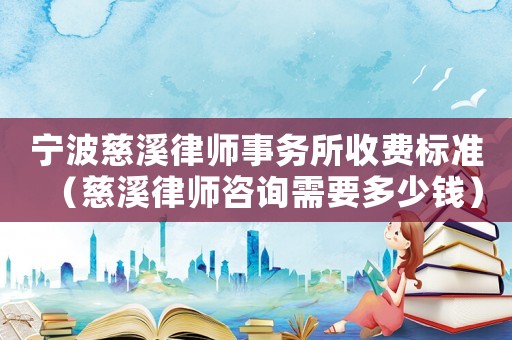 寧波慈溪律師事務(wù)所收費(fèi)標(biāo)準(zhǔn)（慈溪律師咨詢需要多少錢）