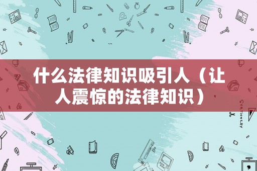 什么法律知識吸引人（讓人震驚的法律知識）