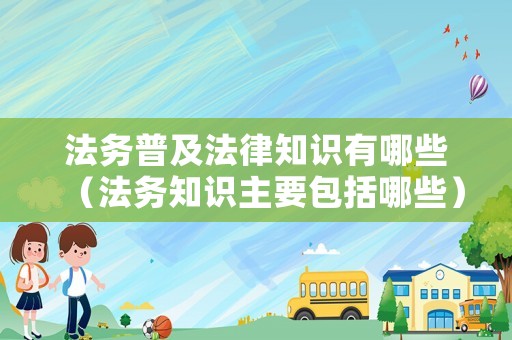法務普及法律知識有哪些（法務知識主要包括哪些）
