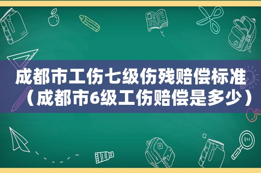 成都市工傷七級傷殘賠償標(biāo)準(zhǔn)（成都市6級工傷賠償是多少）