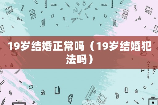 19歲結婚正常嗎（19歲結婚犯法嗎）