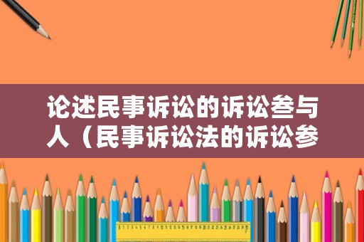 論述民事訴訟的訴訟叁與人（民事訴訟法的訴訟參與人）
