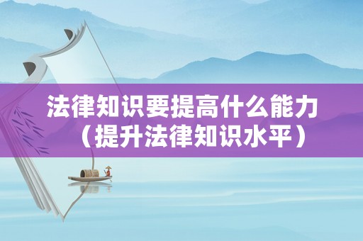 法律知識(shí)要提高什么能力（提升法律知識(shí)水平）
