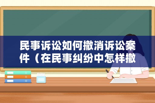 民事訴訟如何撤消訴訟案件（在民事糾紛中怎樣撤訴）