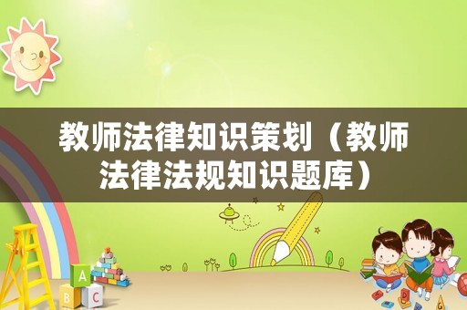 教師法律知識策劃（教師法律法規知識題庫）