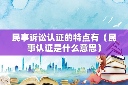民事訴訟認(rèn)證的特點(diǎn)有（民事認(rèn)證是什么意思）