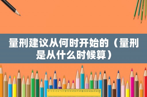 量刑建議從何時開始的（量刑是從什么時候算）