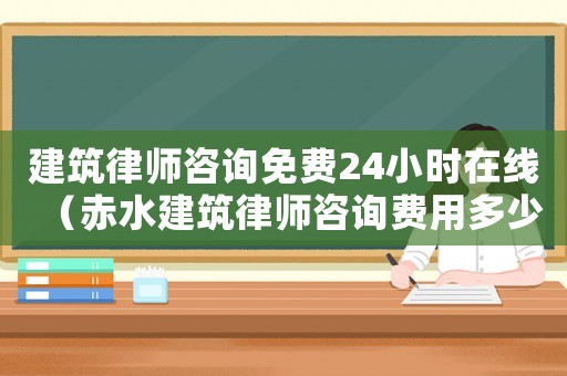 建筑律師咨詢免費24小時在線（赤水建筑律師咨詢費用多少）