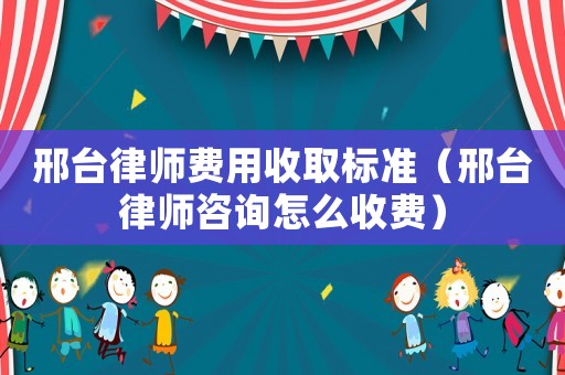 邢臺律師費用收取標準（邢臺律師咨詢怎么收費）