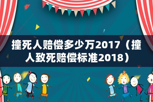 撞死人賠償多少萬2017（撞人致死賠償標準2018）