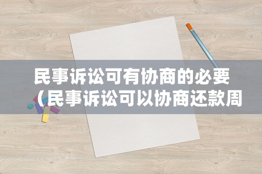 民事訴訟可有協(xié)商的必要（民事訴訟可以協(xié)商還款周期嗎）