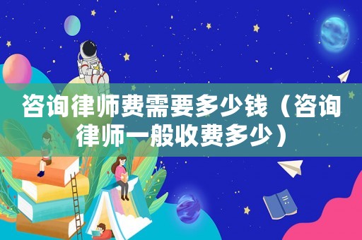 咨詢律師費需要多少錢（咨詢律師一般收費多少）