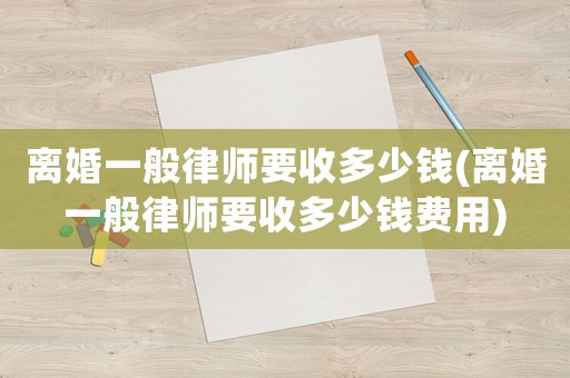 離婚一般律師要收多少錢(離婚一般律師要收多少錢費(fèi)用)