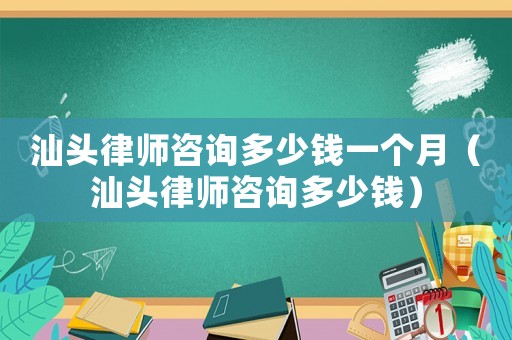 汕頭律師咨詢多少錢一個月（汕頭律師咨詢多少錢）