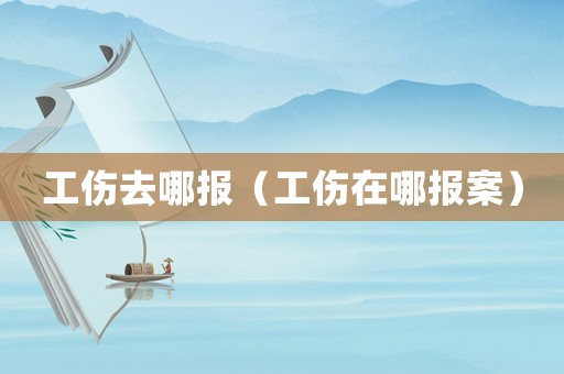 工傷去哪報(bào)（工傷在哪報(bào)案）