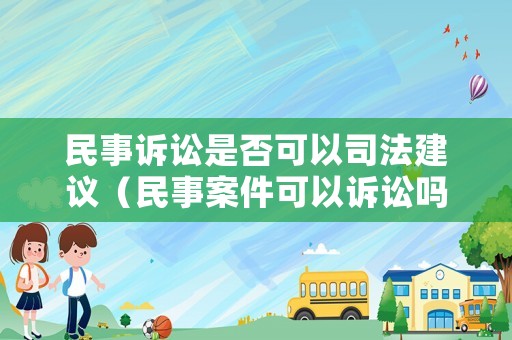 民事訴訟是否可以司法建議（民事案件可以訴訟嗎）
