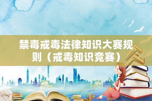 禁毒戒毒法律知識大賽規則（戒毒知識競賽）