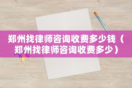 鄭州找律師咨詢收費多少錢（鄭州找律師咨詢收費多少）