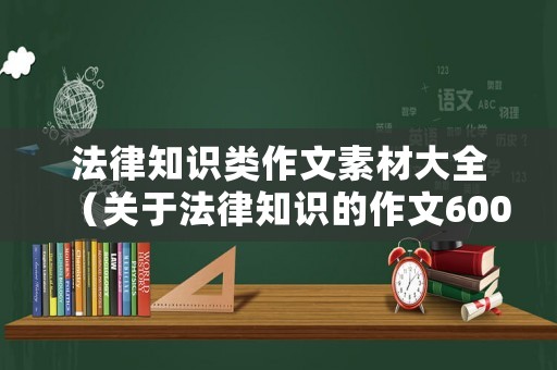 法律知識類作文素材大全（關(guān)于法律知識的作文600字）