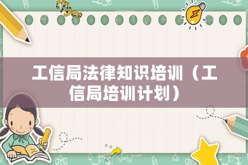 工信局法律知識培訓(xùn)（工信局培訓(xùn)計(jì)劃）