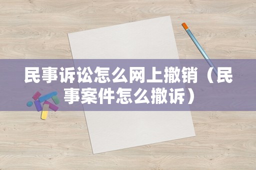 民事訴訟怎么網(wǎng)上撤銷（民事案件怎么撤訴）