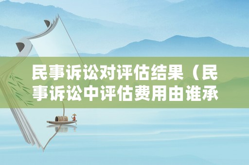 民事訴訟對評估結果（民事訴訟中評估費用由誰承擔）