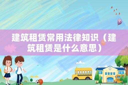 建筑租賃常用法律知識（建筑租賃是什么意思）