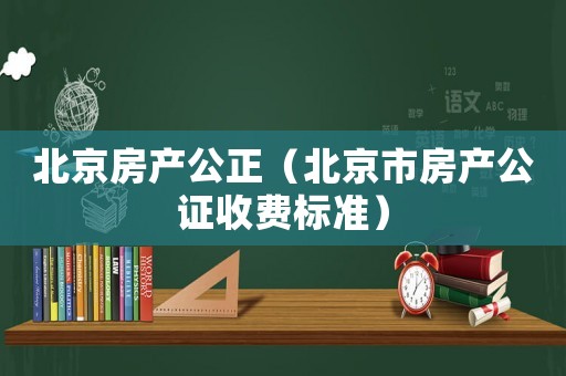 北京房產(chǎn)公正（北京市房產(chǎn)公證收費(fèi)標(biāo)準(zhǔn)）
