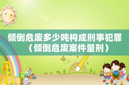 傾倒危廢多少噸構成刑事犯罪（傾倒危廢案件量刑）