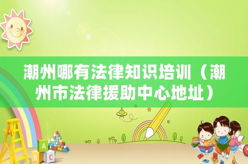 潮州哪有法律知識培訓（潮州市法律援助中心地址）