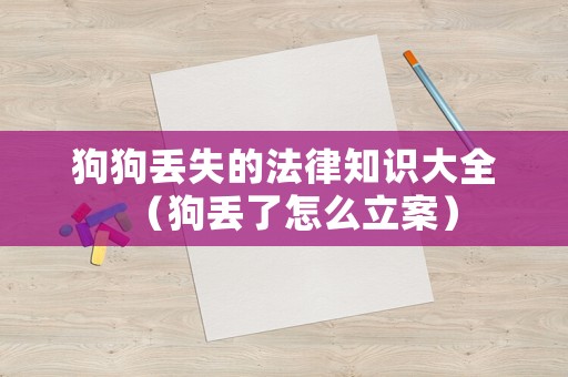 狗狗丟失的法律知識大全（狗丟了怎么立案）