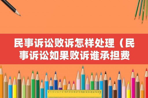 民事訴訟敗訴怎樣處理（民事訴訟如果敗訴誰承擔費用）
