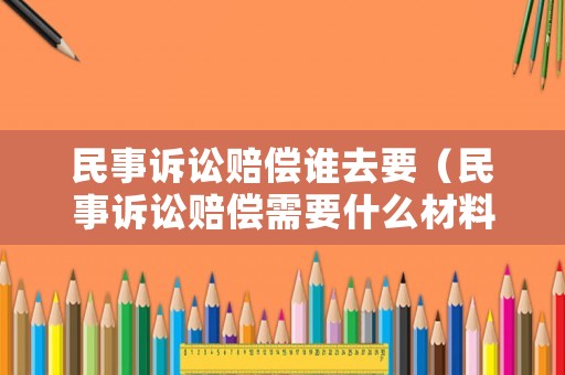 民事訴訟賠償誰去要（民事訴訟賠償需要什么材料）