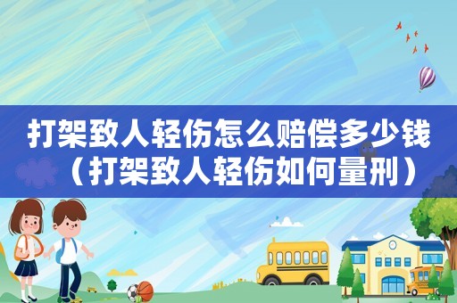 打架致人輕傷怎么賠償多少錢（打架致人輕傷如何量刑）