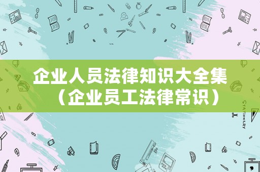 企業人員法律知識大全集（企業員工法律常識）