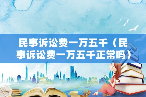 民事訴訟費一萬五千（民事訴訟費一萬五千正常嗎）
