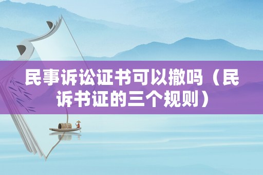 民事訴訟證書可以撤嗎（民訴書證的三個(gè)規(guī)則）