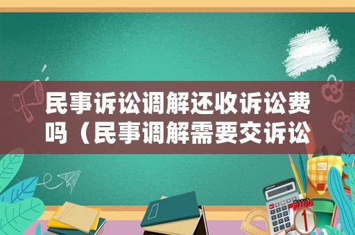 民事訴訟調(diào)解還收訴訟費(fèi)嗎（民事調(diào)解需要交訴訟費(fèi)嗎）