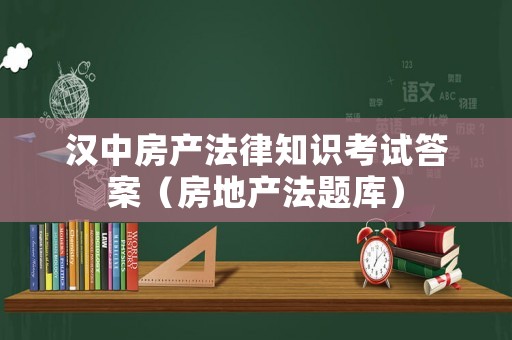 漢中房產法律知識考試答案（房地產法題庫）