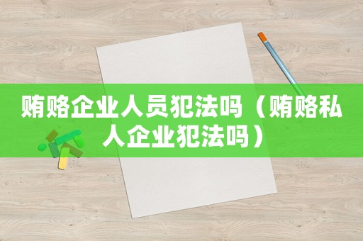 賄賂企業(yè)人員犯法嗎（賄賂私人企業(yè)犯法嗎）