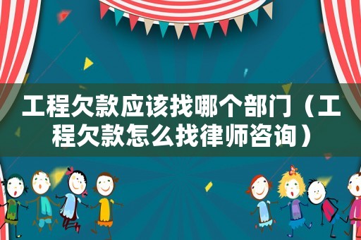 工程欠款應該找哪個部門（工程欠款怎么找律師咨詢）