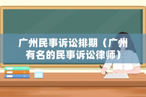 廣州民事訴訟排期（廣州有名的民事訴訟律師）