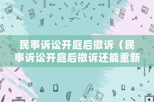 民事訴訟開庭后撤訴（民事訴訟開庭后撤訴還能重新起訴嗎）