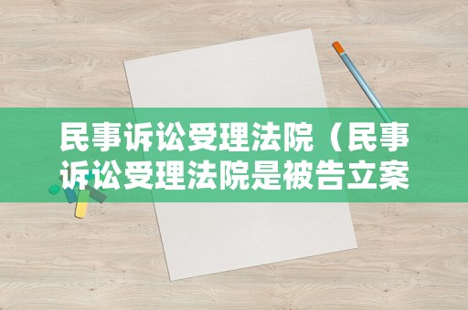 民事訴訟受理法院（民事訴訟受理法院是被告立案去哪里起訴）