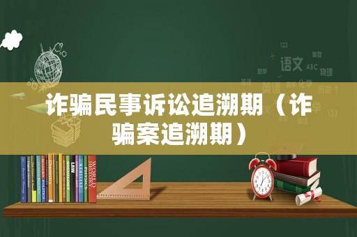 詐騙民事訴訟追溯期（詐騙案追溯期）