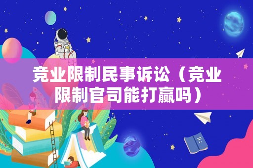 競業限制民事訴訟（競業限制官司能打贏嗎）