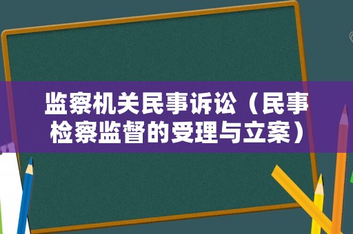 監察機關民事訴訟（民事檢察監督的受理與立案）