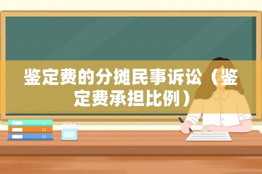 鑒定費(fèi)的分?jǐn)偯袷略V訟（鑒定費(fèi)承擔(dān)比例）