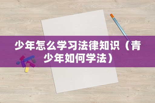 少年怎么學(xué)習(xí)法律知識（青少年如何學(xué)法）