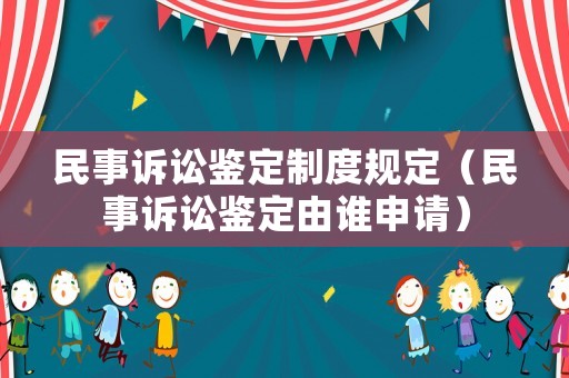 民事訴訟鑒定制度規(guī)定（民事訴訟鑒定由誰申請(qǐng)）